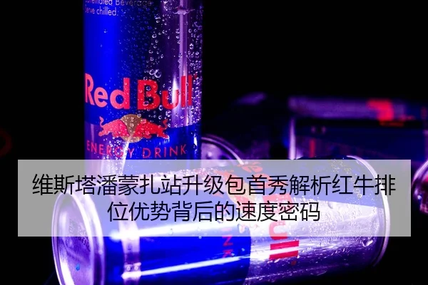 维斯塔潘蒙扎站升级包首秀解析红牛排位优势背后的速度密码
